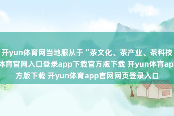 开yun体育网当地服从于“茶文化、茶产业、茶科技”统筹发展-开yun体育官网入口登录app下载官方版下载 开yun体育app官网网页登录入口