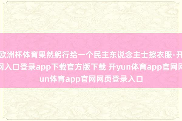 欧洲杯体育果然躬行给一个民主东说念主士擦衣服-开yun体育官网入口登录app下载官方版下载 开yun体育app官网网页登录入口