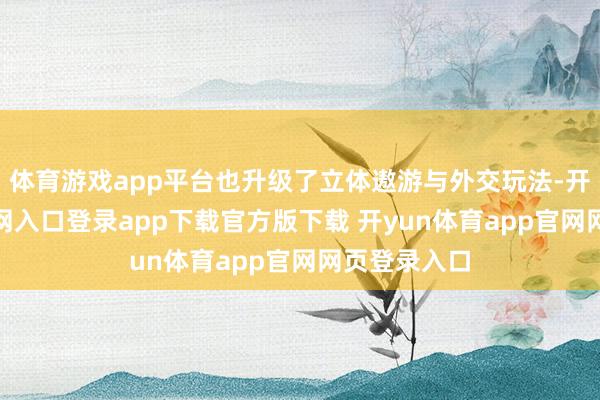 体育游戏app平台也升级了立体遨游与外交玩法-开yun体育官网入口登录app下载官方版下载 开yun体育app官网网页登录入口