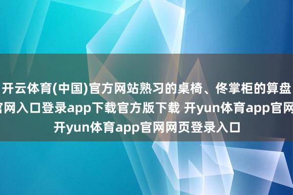 开云体育(中国)官方网站熟习的桌椅、佟掌柜的算盘-开yun体育官网入口登录app下载官方版下载 开yun体育app官网网页登录入口
