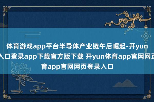 体育游戏app平台半导体产业链午后崛起-开yun体育官网入口登录app下载官方版下载 开yun体育app官网网页登录入口