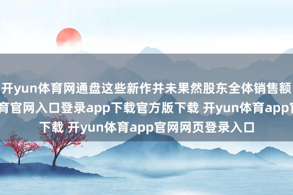 开yun体育网通盘这些新作并未果然股东全体销售额的增长-开yun体育官网入口登录app下载官方版下载 开yun体育app官网网页登录入口
