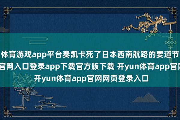 体育游戏app平台奏凯卡死了日本西南航路的要道节点-开yun体育官网入口登录app下载官方版下载 开yun体育app官网网页登录入口