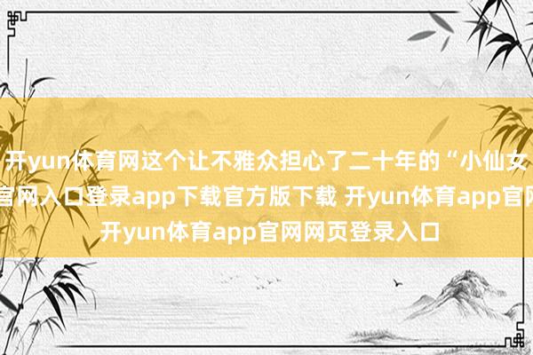 开yun体育网这个让不雅众担心了二十年的“小仙女”-开yun体育官网入口登录app下载官方版下载 开yun体育app官网网页登录入口