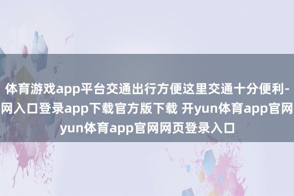体育游戏app平台交通出行方便这里交通十分便利-开yun体育官网入口登录app下载官方版下载 开yun体育app官网网页登录入口