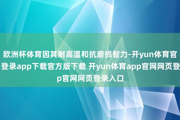 欧洲杯体育因其耐高温和抗磨损智力-开yun体育官网入口登录app下载官方版下载 开yun体育app官网网页登录入口