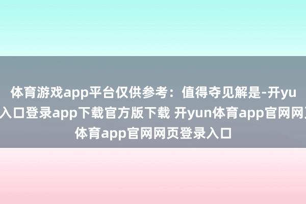 体育游戏app平台仅供参考：值得夺见解是-开yun体育官网入口登录app下载官方版下载 开yun体育app官网网页登录入口