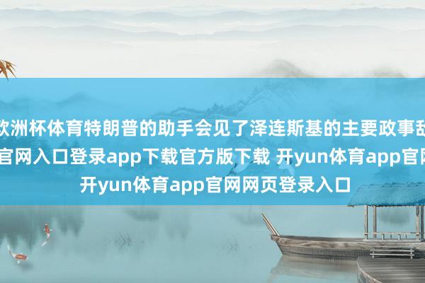 欧洲杯体育特朗普的助手会见了泽连斯基的主要政事敌手-开yun体育官网入口登录app下载官方版下载 开yun体育app官网网页登录入口