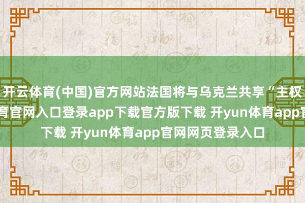 开云体育(中国)官方网站法国将与乌克兰共享“主权”数据-开yun体育官网入口登录app下载官方版下载 开yun体育app官网网页登录入口