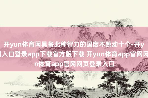 开yun体育网具备此种智力的国度不跳动十个-开yun体育官网入口登录app下载官方版下载 开yun体育app官网网页登录入口