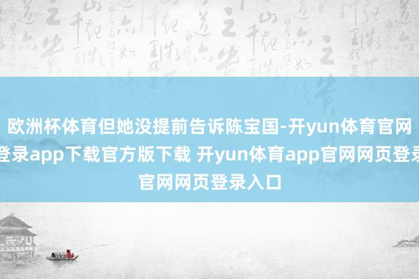 欧洲杯体育但她没提前告诉陈宝国-开yun体育官网入口登录app下载官方版下载 开yun体育app官网网页登录入口