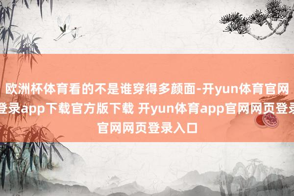 欧洲杯体育看的不是谁穿得多颜面-开yun体育官网入口登录app下载官方版下载 开yun体育app官网网页登录入口