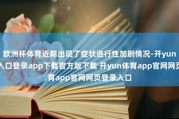 欧洲杯体育近期出现了症状进行性加剧情况-开yun体育官网入口登录app下载官方版下载 开yun体育app官网网页登录入口