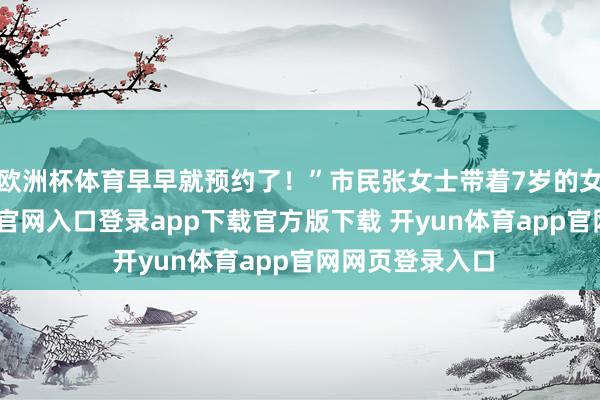 欧洲杯体育早早就预约了！”市民张女士带着7岁的女儿-开yun体育官网入口登录app下载官方版下载 开yun体育app官网网页登录入口