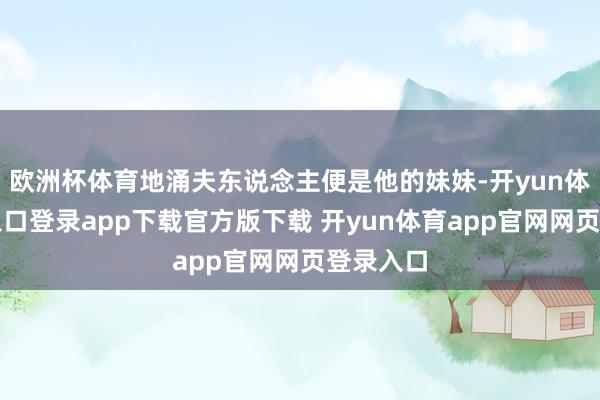 欧洲杯体育地涌夫东说念主便是他的妹妹-开yun体育官网入口登录app下载官方版下载 开yun体育app官网网页登录入口