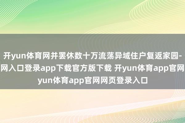 开yun体育网并罢休数十万流荡异域住户复返家园-开yun体育官网入口登录app下载官方版下载 开yun体育app官网网页登录入口