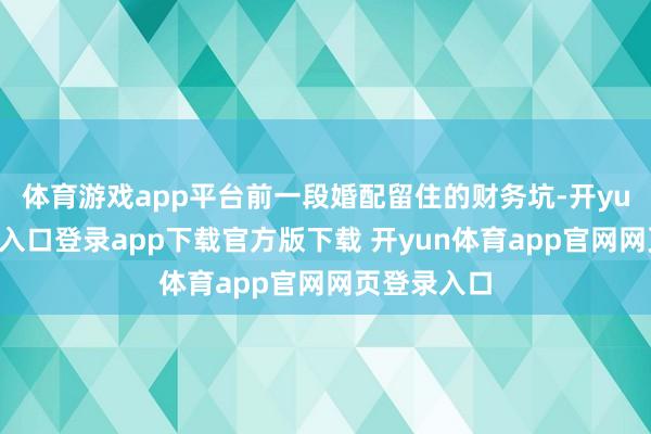 体育游戏app平台前一段婚配留住的财务坑-开yun体育官网入口登录app下载官方版下载 开yun体育app官网网页登录入口