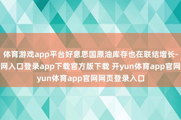 体育游戏app平台好意思国原油库存也在联结增长-开yun体育官网入口登录app下载官方版下载 开yun体育app官网网页登录入口