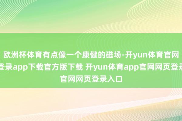 欧洲杯体育有点像一个康健的磁场-开yun体育官网入口登录app下载官方版下载 开yun体育app官网网页登录入口