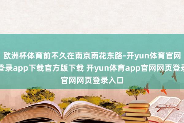 欧洲杯体育前不久在南京雨花东路-开yun体育官网入口登录app下载官方版下载 开yun体育app官网网页登录入口