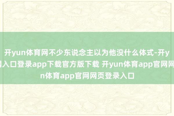 开yun体育网不少东说念主以为他没什么体式-开yun体育官网入口登录app下载官方版下载 开yun体育app官网网页登录入口