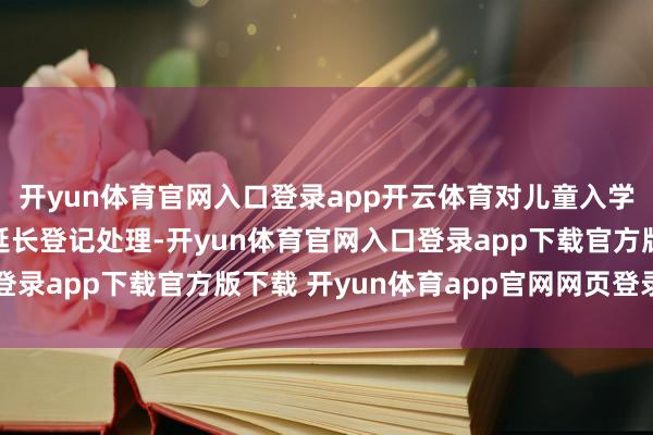 开yun体育官网入口登录app开云体育对儿童入学登记地址、就读学校延长登记处理-开yun体育官网入口登录app下载官方版下载 开yun体育app官网网页登录入口