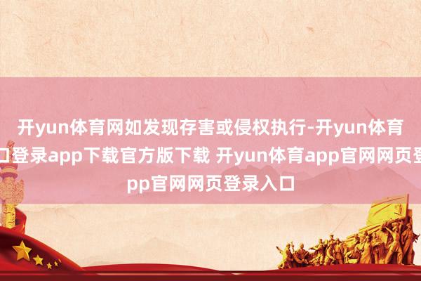开yun体育网如发现存害或侵权执行-开yun体育官网入口登录app下载官方版下载 开yun体育app官网网页登录入口