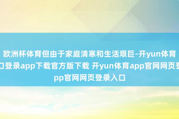 欧洲杯体育但由于家庭清寒和生活艰巨-开yun体育官网入口登录app下载官方版下载 开yun体育app官网网页登录入口