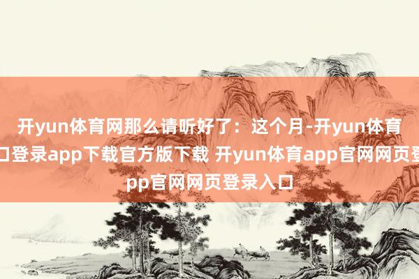 开yun体育网那么请听好了：这个月-开yun体育官网入口登录app下载官方版下载 开yun体育app官网网页登录入口