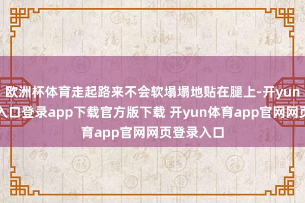 欧洲杯体育走起路来不会软塌塌地贴在腿上-开yun体育官网入口登录app下载官方版下载 开yun体育app官网网页登录入口