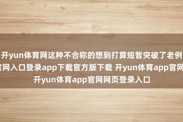 开yun体育网这种不合称的想到打算短暂突破了老例-开yun体育官网入口登录app下载官方版下载 开yun体育app官网网页登录入口