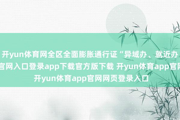 开yun体育网全区全面膨胀通行证“异域办、就近办”-开yun体育官网入口登录app下载官方版下载 开yun体育app官网网页登录入口