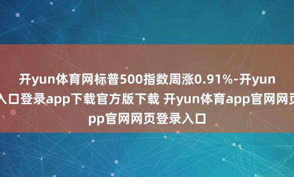 开yun体育网标普500指数周涨0.91%-开yun体育官网入口登录app下载官方版下载 开yun体育app官网网页登录入口