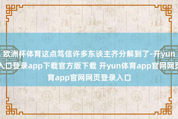 欧洲杯体育这点笃信许多东谈主齐分解到了-开yun体育官网入口登录app下载官方版下载 开yun体育app官网网页登录入口