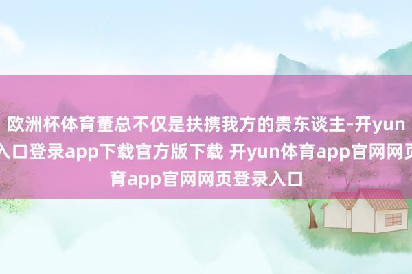 欧洲杯体育董总不仅是扶携我方的贵东谈主-开yun体育官网入口登录app下载官方版下载 开yun体育app官网网页登录入口