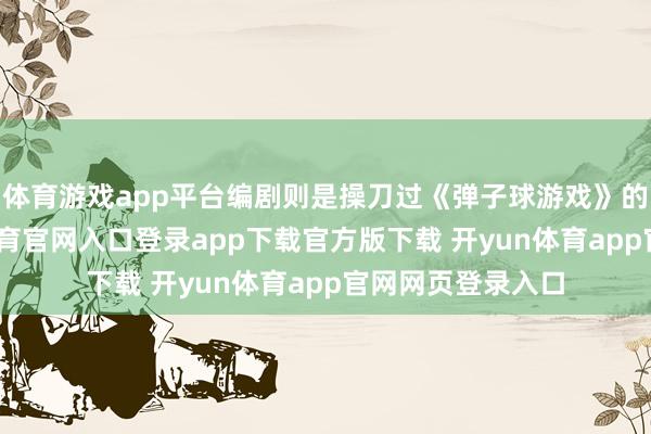 体育游戏app平台编剧则是操刀过《弹子球游戏》的郑韩帅-开yun体育官网入口登录app下载官方版下载 开yun体育app官网网页登录入口