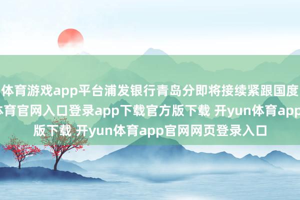 体育游戏app平台浦发银行青岛分即将接续紧跟国度计谋导向-开yun体育官网入口登录app下载官方版下载 开yun体育app官网网页登录入口