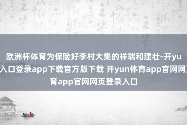 欧洲杯体育　　为保险好李村大集的祥瑞和建壮-开yun体育官网入口登录app下载官方版下载 开yun体育app官网网页登录入口