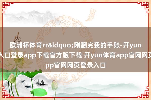 欧洲杯体育rr&ldquo;刚翻完我的手账-开yun体育官网入口登录app下载官方版下载 开yun体育app官网网页登录入口