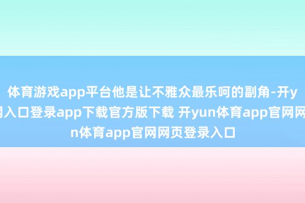 体育游戏app平台他是让不雅众最乐呵的副角-开yun体育官网入口登录app下载官方版下载 开yun体育app官网网页登录入口