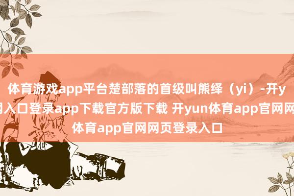 体育游戏app平台楚部落的首级叫熊绎（yi）-开yun体育官网入口登录app下载官方版下载 开yun体育app官网网页登录入口
