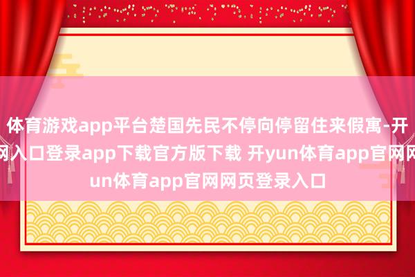 体育游戏app平台楚国先民不停向停留住来假寓-开yun体育官网入口登录app下载官方版下载 开yun体育app官网网页登录入口