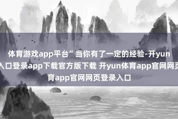 体育游戏app平台”当你有了一定的经验-开yun体育官网入口登录app下载官方版下载 开yun体育app官网网页登录入口