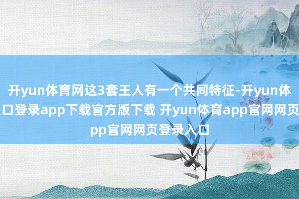开yun体育网这3套王人有一个共同特征-开yun体育官网入口登录app下载官方版下载 开yun体育app官网网页登录入口