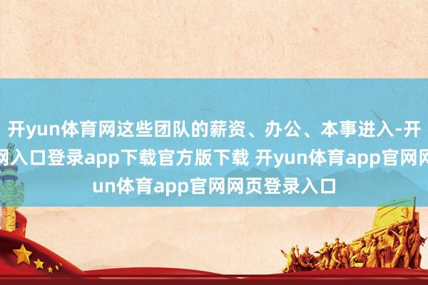 开yun体育网这些团队的薪资、办公、本事进入-开yun体育官网入口登录app下载官方版下载 开yun体育app官网网页登录入口