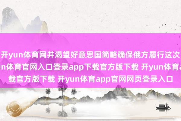 开yun体育网并渴望好意思国简略确保俄方履行这次收场的接头合同-开yun体育官网入口登录app下载官方版下载 开yun体育app官网网页登录入口
