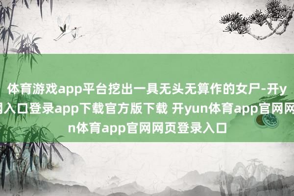 体育游戏app平台挖出一具无头无算作的女尸-开yun体育官网入口登录app下载官方版下载 开yun体育app官网网页登录入口