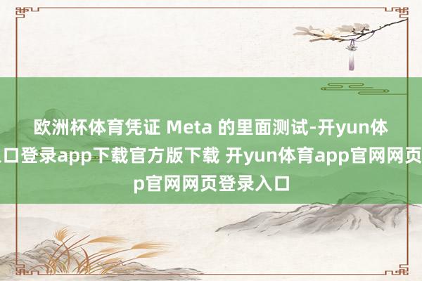 欧洲杯体育　　凭证 Meta 的里面测试-开yun体育官网入口登录app下载官方版下载 开yun体育app官网网页登录入口