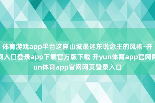 体育游戏app平台这座山城最迷东说念主的风物-开yun体育官网入口登录app下载官方版下载 开yun体育app官网网页登录入口