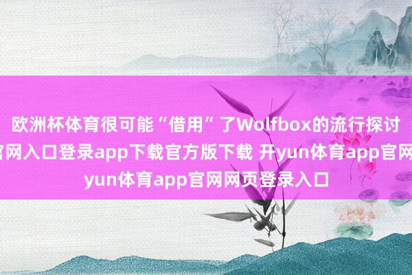 欧洲杯体育很可能“借用”了Wolfbox的流行探讨-开yun体育官网入口登录app下载官方版下载 开yun体育app官网网页登录入口